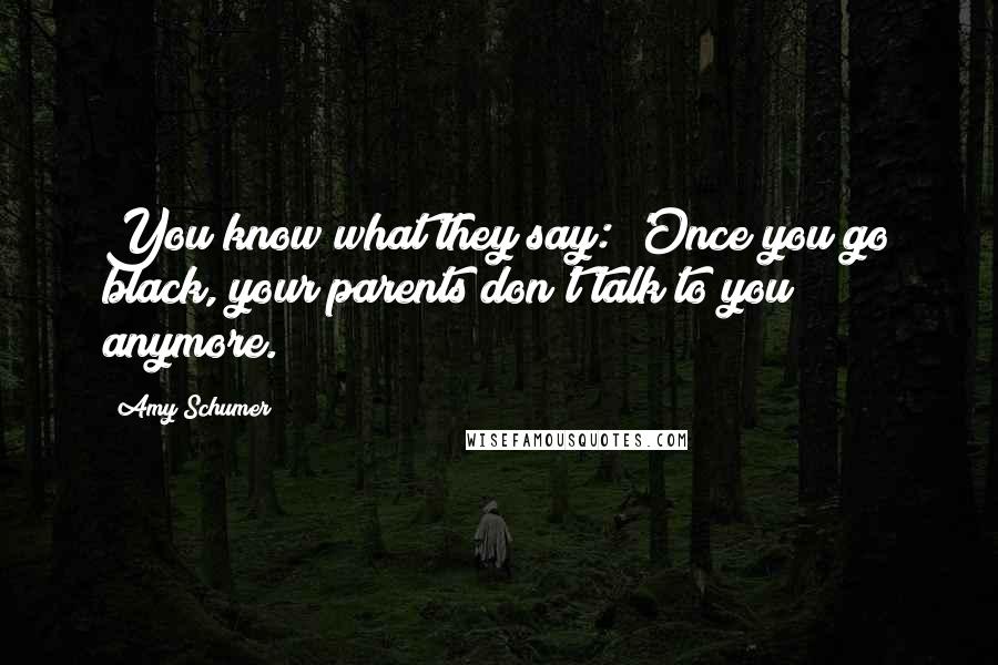 Amy Schumer Quotes: You know what they say: 'Once you go black, your parents don't talk to you anymore.