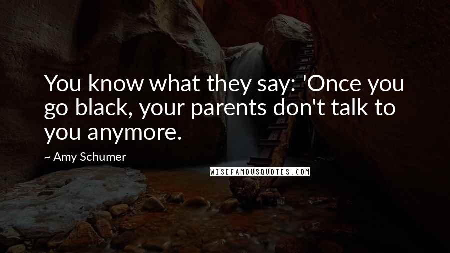 Amy Schumer Quotes: You know what they say: 'Once you go black, your parents don't talk to you anymore.