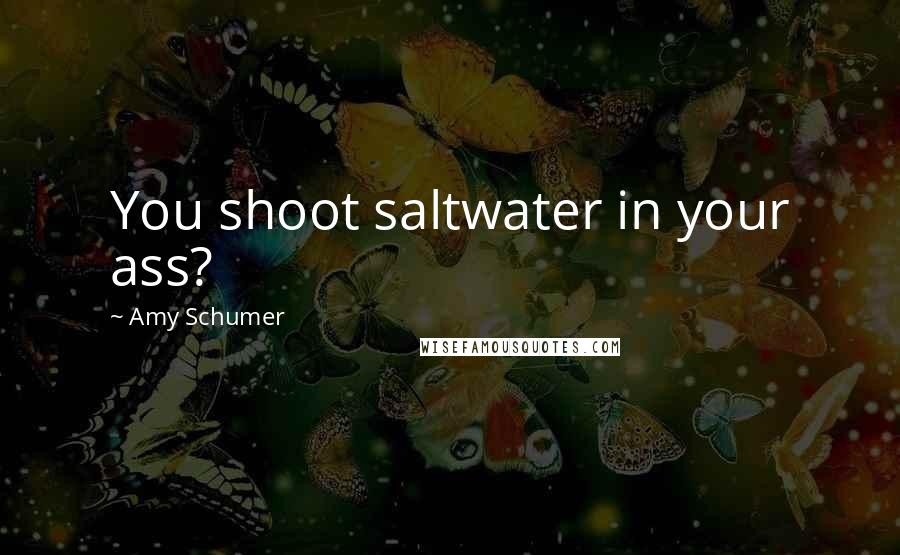 Amy Schumer Quotes: You shoot saltwater in your ass?