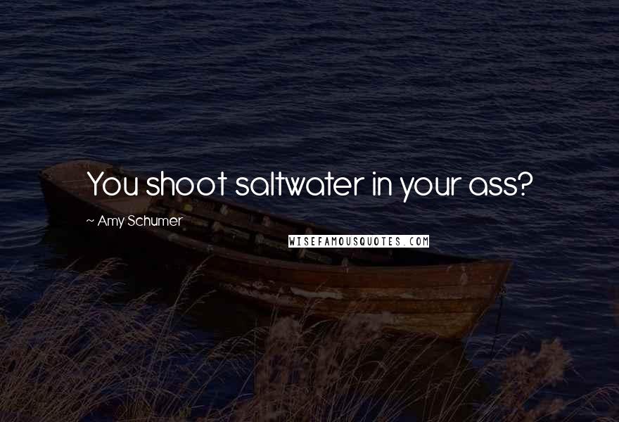 Amy Schumer Quotes: You shoot saltwater in your ass?