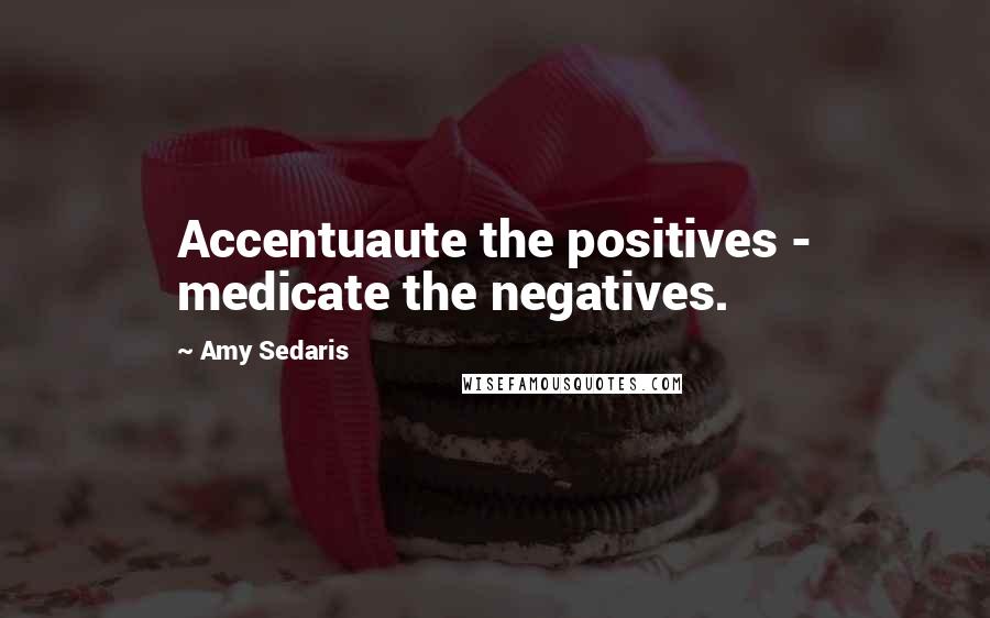 Amy Sedaris Quotes: Accentuaute the positives - medicate the negatives.