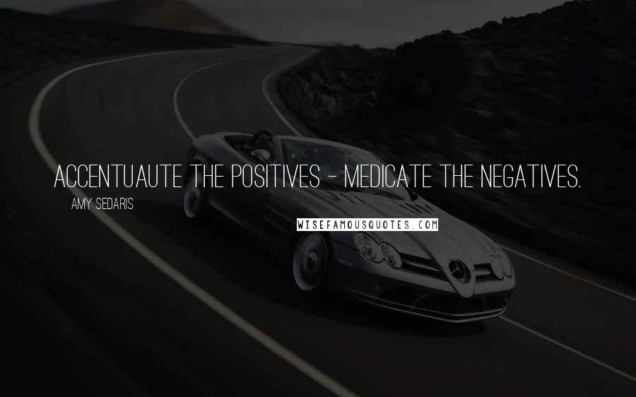 Amy Sedaris Quotes: Accentuaute the positives - medicate the negatives.