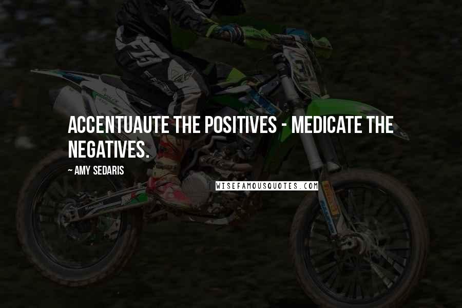 Amy Sedaris Quotes: Accentuaute the positives - medicate the negatives.