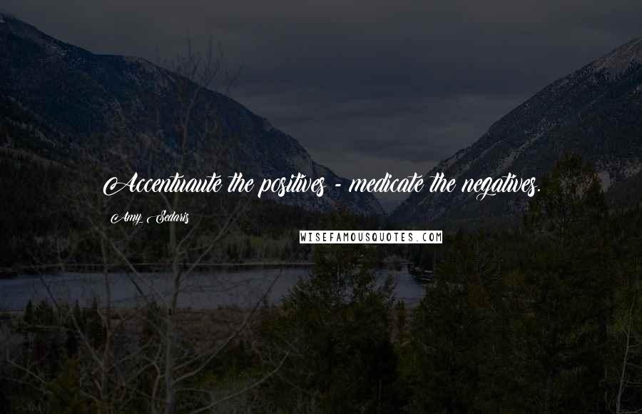 Amy Sedaris Quotes: Accentuaute the positives - medicate the negatives.