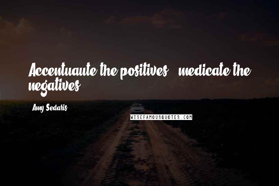 Amy Sedaris Quotes: Accentuaute the positives - medicate the negatives.