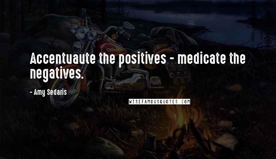 Amy Sedaris Quotes: Accentuaute the positives - medicate the negatives.