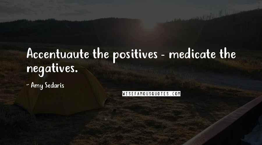 Amy Sedaris Quotes: Accentuaute the positives - medicate the negatives.