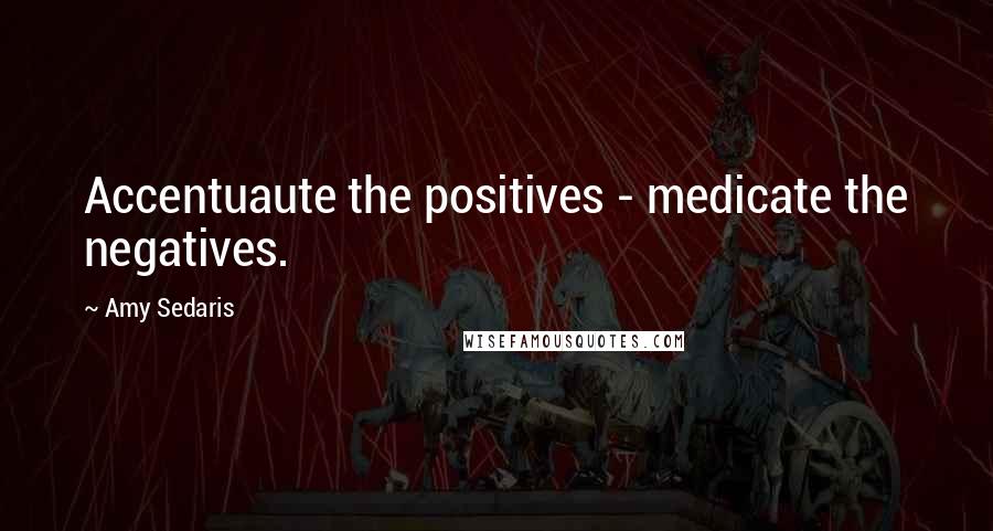 Amy Sedaris Quotes: Accentuaute the positives - medicate the negatives.