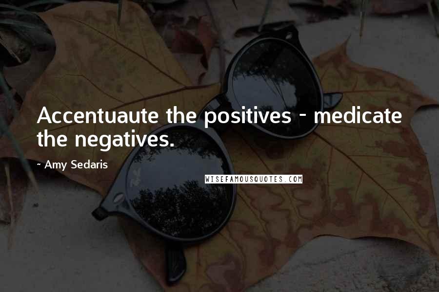 Amy Sedaris Quotes: Accentuaute the positives - medicate the negatives.