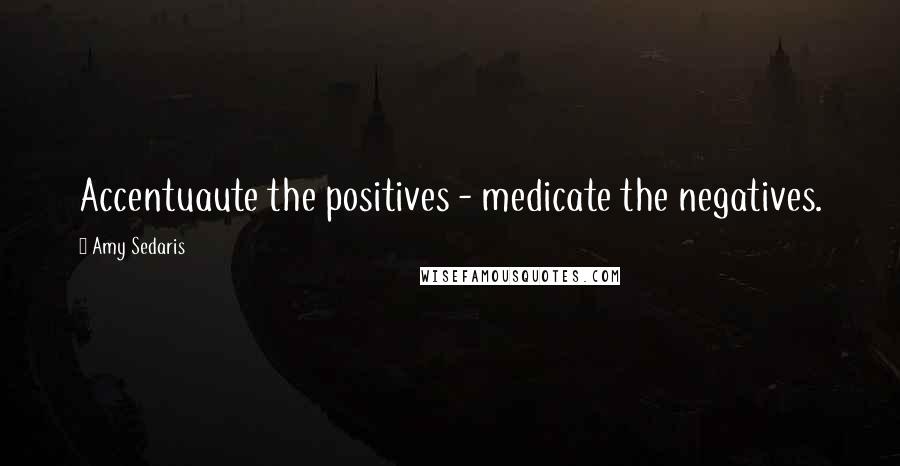 Amy Sedaris Quotes: Accentuaute the positives - medicate the negatives.