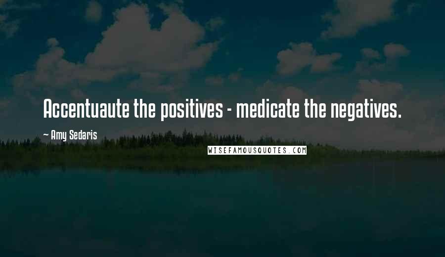 Amy Sedaris Quotes: Accentuaute the positives - medicate the negatives.