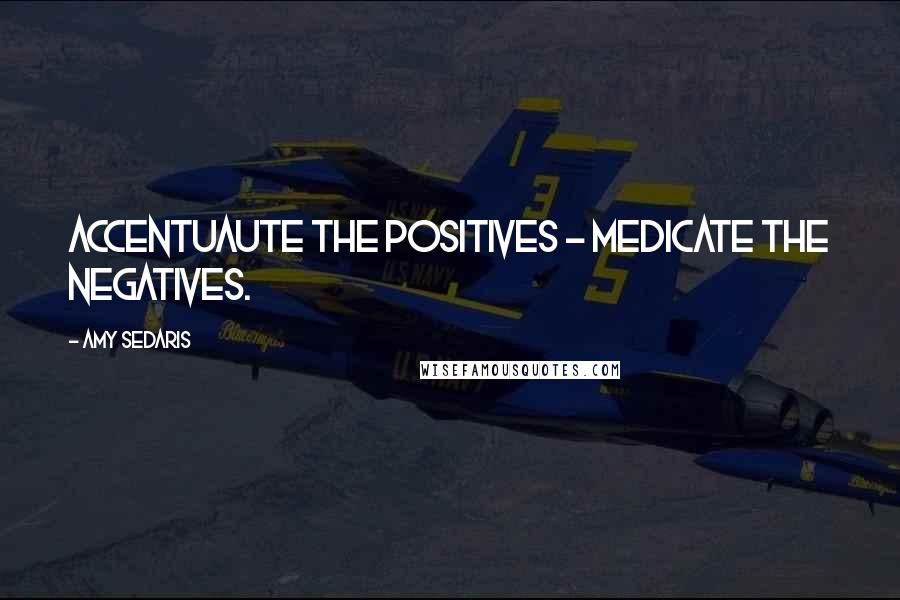 Amy Sedaris Quotes: Accentuaute the positives - medicate the negatives.