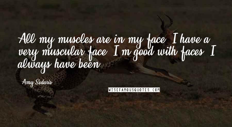 Amy Sedaris Quotes: All my muscles are in my face. I have a very muscular face. I'm good with faces. I always have been.