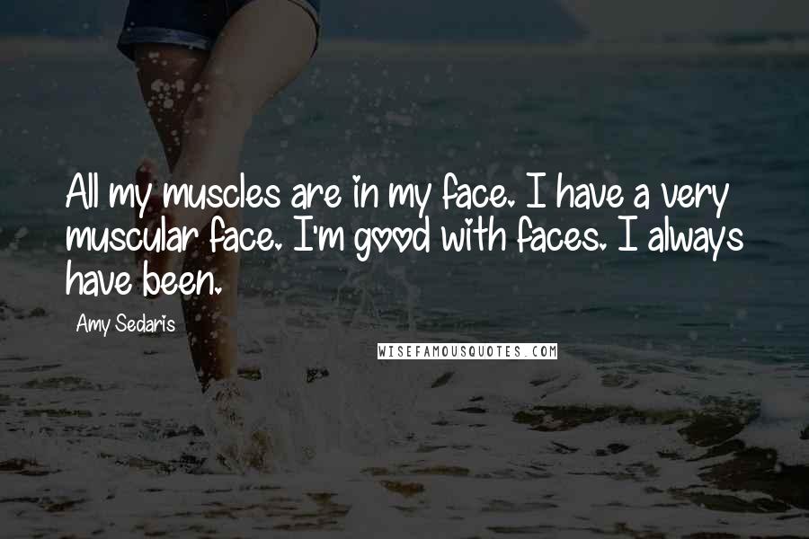 Amy Sedaris Quotes: All my muscles are in my face. I have a very muscular face. I'm good with faces. I always have been.