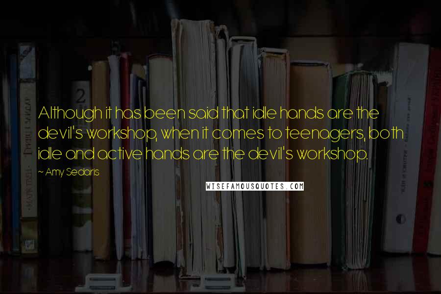 Amy Sedaris Quotes: Although it has been said that idle hands are the devil's workshop, when it comes to teenagers, both idle and active hands are the devil's workshop.