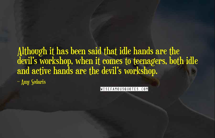 Amy Sedaris Quotes: Although it has been said that idle hands are the devil's workshop, when it comes to teenagers, both idle and active hands are the devil's workshop.