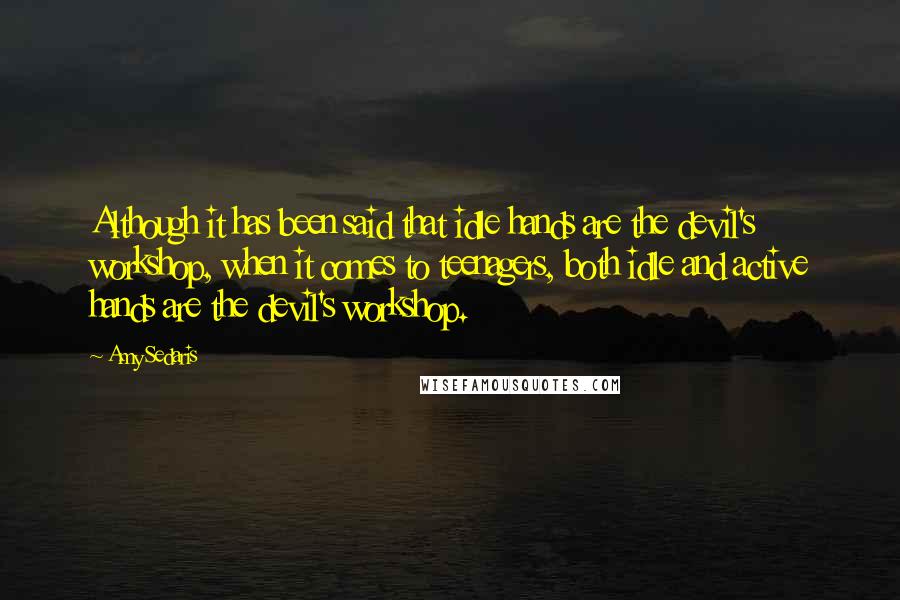 Amy Sedaris Quotes: Although it has been said that idle hands are the devil's workshop, when it comes to teenagers, both idle and active hands are the devil's workshop.