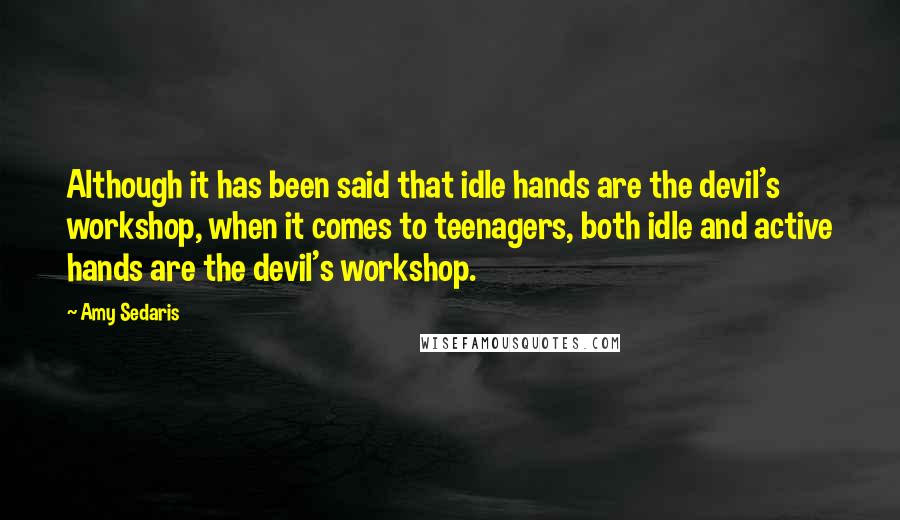 Amy Sedaris Quotes: Although it has been said that idle hands are the devil's workshop, when it comes to teenagers, both idle and active hands are the devil's workshop.