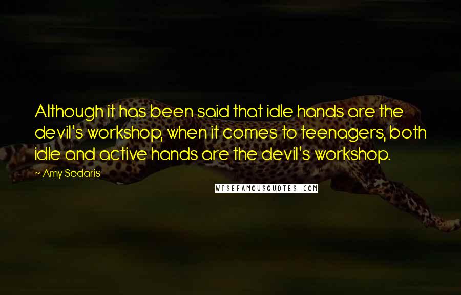 Amy Sedaris Quotes: Although it has been said that idle hands are the devil's workshop, when it comes to teenagers, both idle and active hands are the devil's workshop.