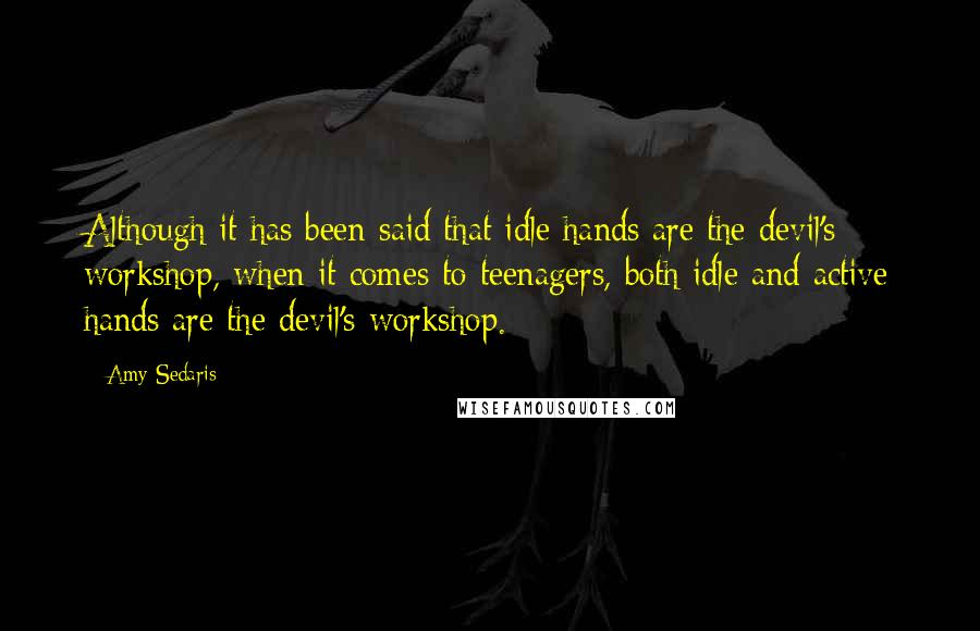 Amy Sedaris Quotes: Although it has been said that idle hands are the devil's workshop, when it comes to teenagers, both idle and active hands are the devil's workshop.