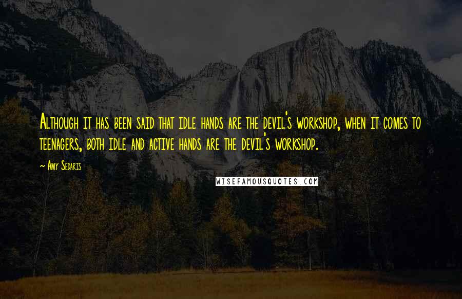Amy Sedaris Quotes: Although it has been said that idle hands are the devil's workshop, when it comes to teenagers, both idle and active hands are the devil's workshop.