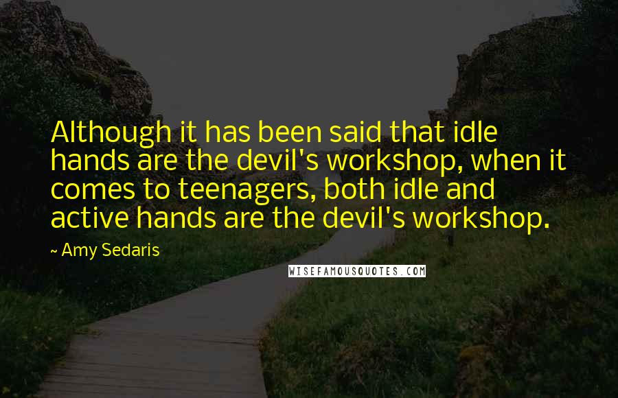 Amy Sedaris Quotes: Although it has been said that idle hands are the devil's workshop, when it comes to teenagers, both idle and active hands are the devil's workshop.