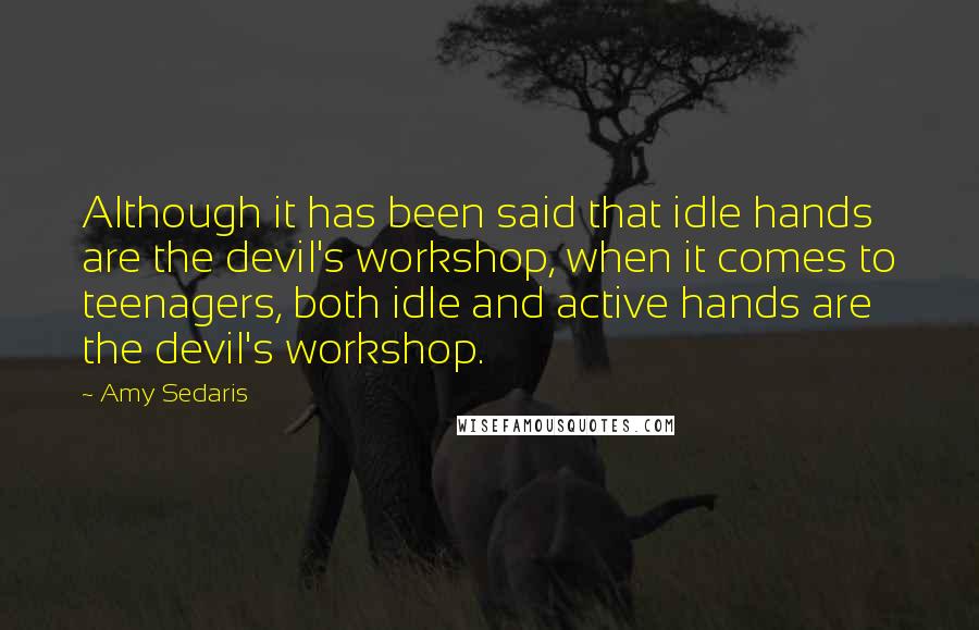 Amy Sedaris Quotes: Although it has been said that idle hands are the devil's workshop, when it comes to teenagers, both idle and active hands are the devil's workshop.