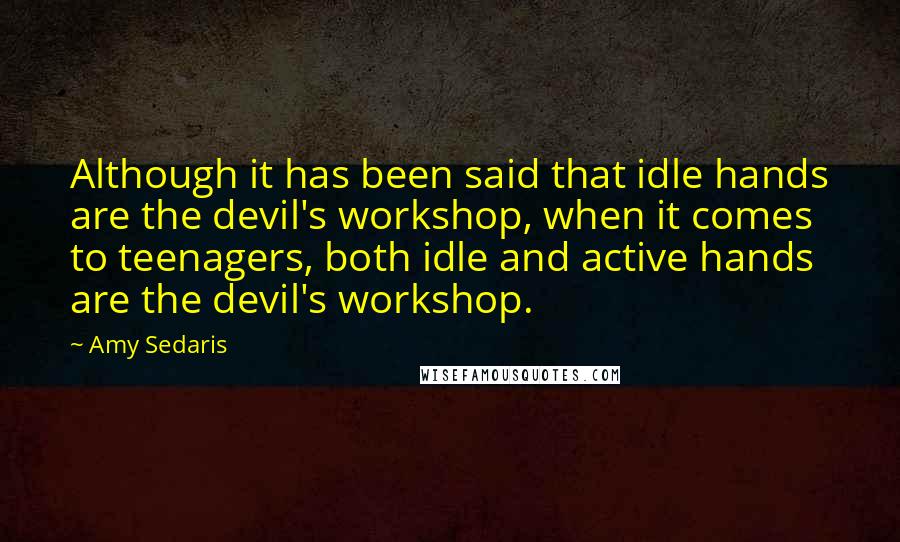 Amy Sedaris Quotes: Although it has been said that idle hands are the devil's workshop, when it comes to teenagers, both idle and active hands are the devil's workshop.