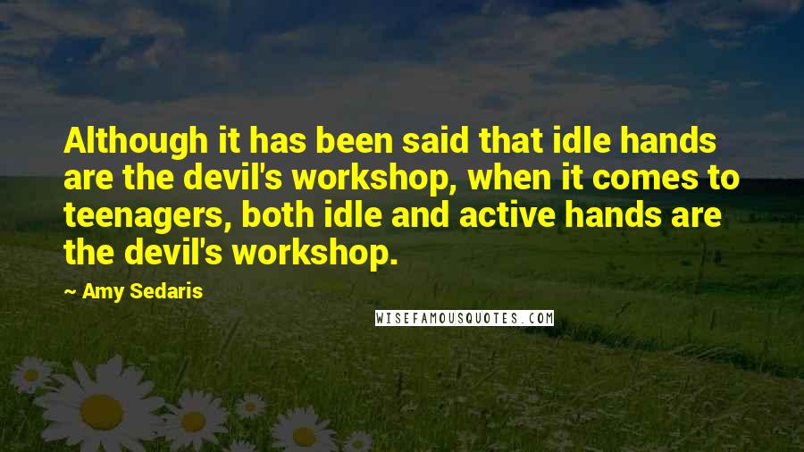 Amy Sedaris Quotes: Although it has been said that idle hands are the devil's workshop, when it comes to teenagers, both idle and active hands are the devil's workshop.