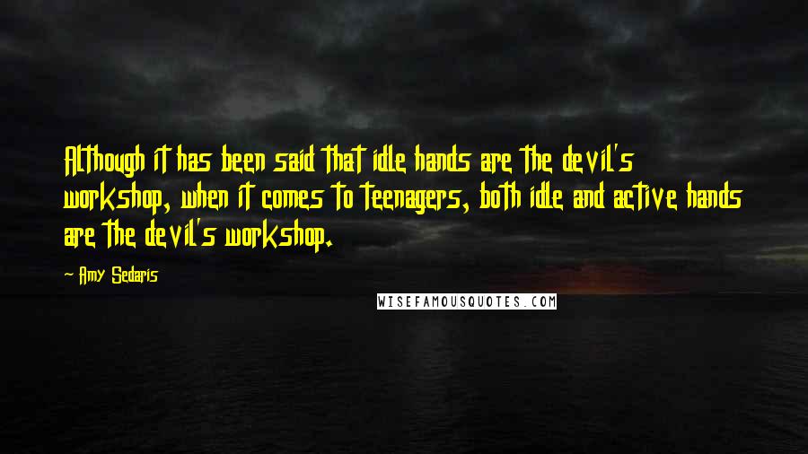 Amy Sedaris Quotes: Although it has been said that idle hands are the devil's workshop, when it comes to teenagers, both idle and active hands are the devil's workshop.