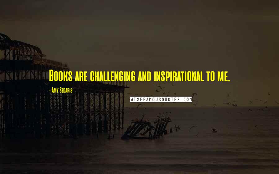 Amy Sedaris Quotes: Books are challenging and inspirational to me.