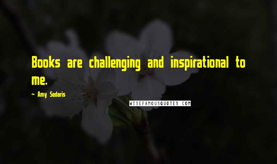 Amy Sedaris Quotes: Books are challenging and inspirational to me.