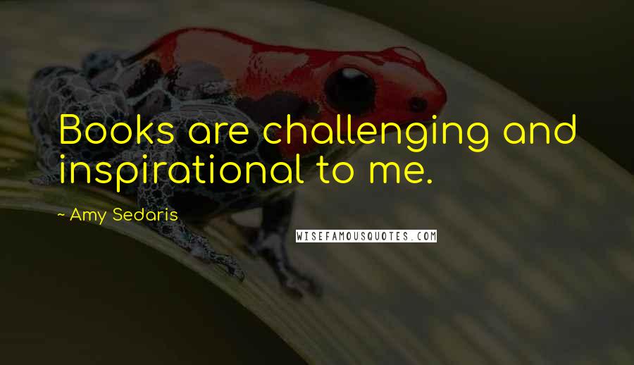 Amy Sedaris Quotes: Books are challenging and inspirational to me.