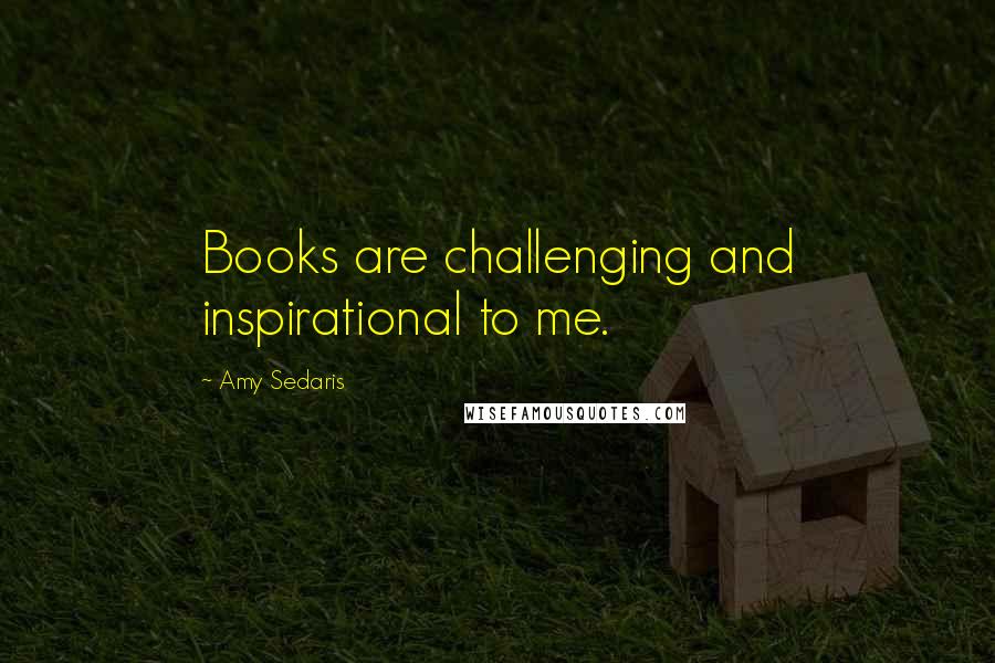 Amy Sedaris Quotes: Books are challenging and inspirational to me.