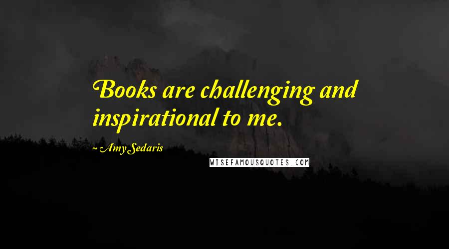 Amy Sedaris Quotes: Books are challenging and inspirational to me.