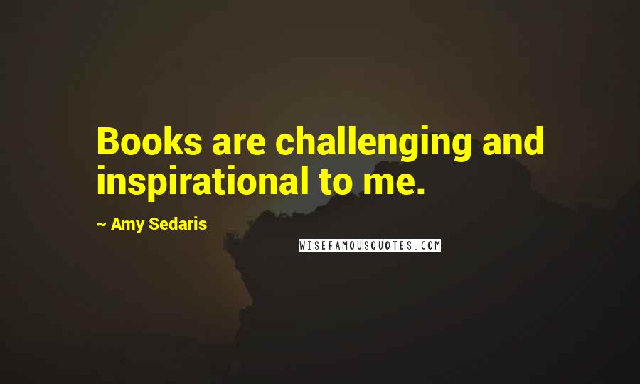 Amy Sedaris Quotes: Books are challenging and inspirational to me.