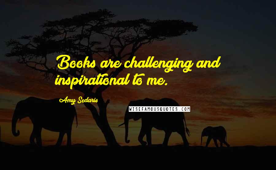 Amy Sedaris Quotes: Books are challenging and inspirational to me.
