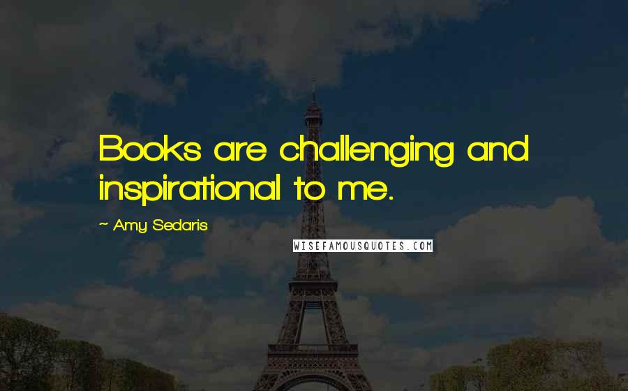 Amy Sedaris Quotes: Books are challenging and inspirational to me.