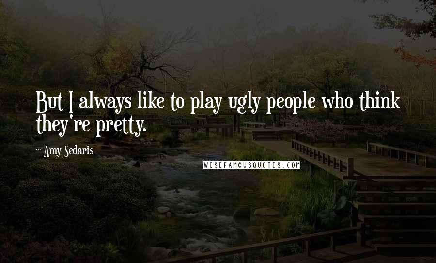 Amy Sedaris Quotes: But I always like to play ugly people who think they're pretty.