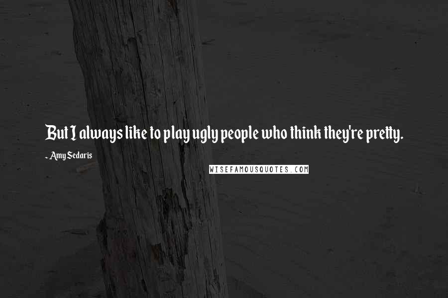 Amy Sedaris Quotes: But I always like to play ugly people who think they're pretty.