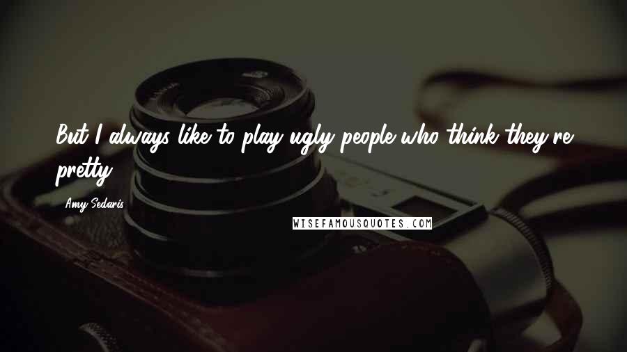 Amy Sedaris Quotes: But I always like to play ugly people who think they're pretty.