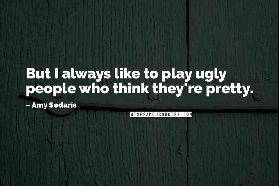 Amy Sedaris Quotes: But I always like to play ugly people who think they're pretty.