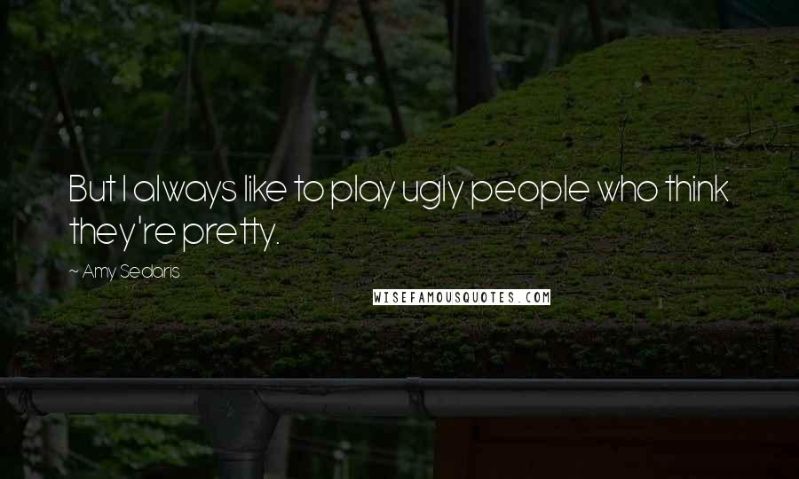 Amy Sedaris Quotes: But I always like to play ugly people who think they're pretty.