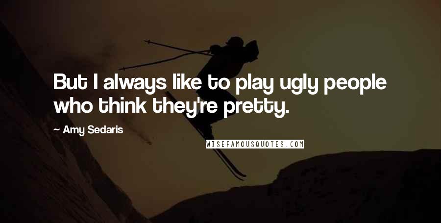 Amy Sedaris Quotes: But I always like to play ugly people who think they're pretty.