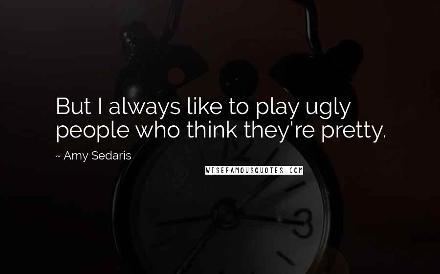 Amy Sedaris Quotes: But I always like to play ugly people who think they're pretty.