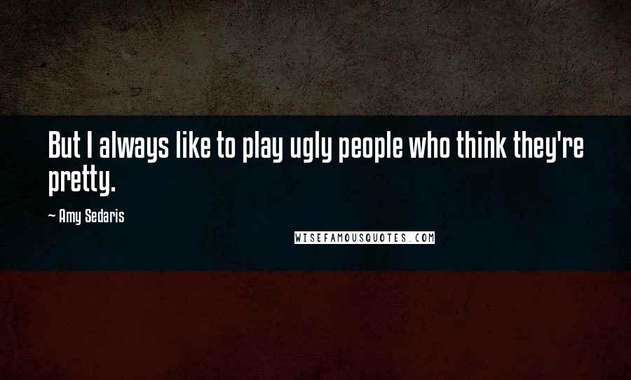 Amy Sedaris Quotes: But I always like to play ugly people who think they're pretty.