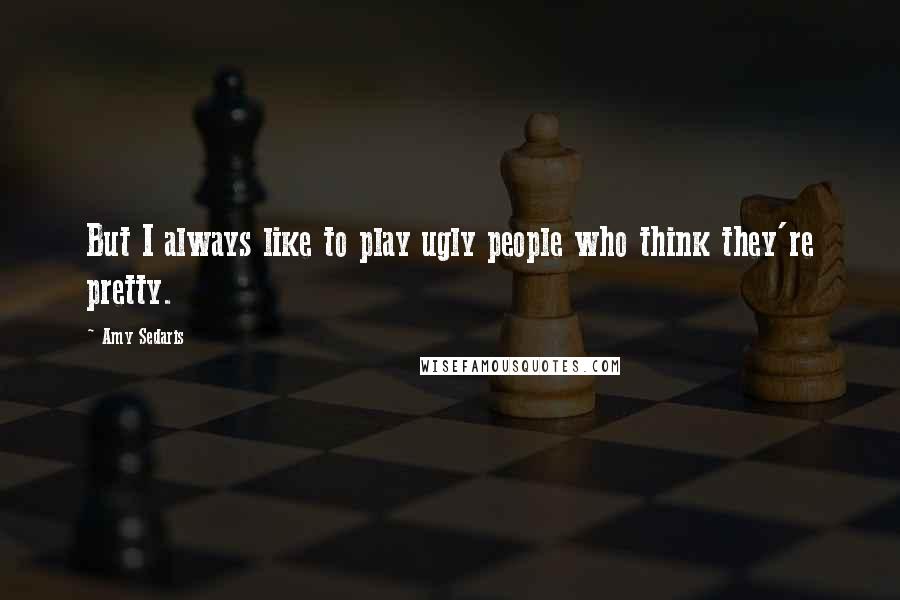 Amy Sedaris Quotes: But I always like to play ugly people who think they're pretty.