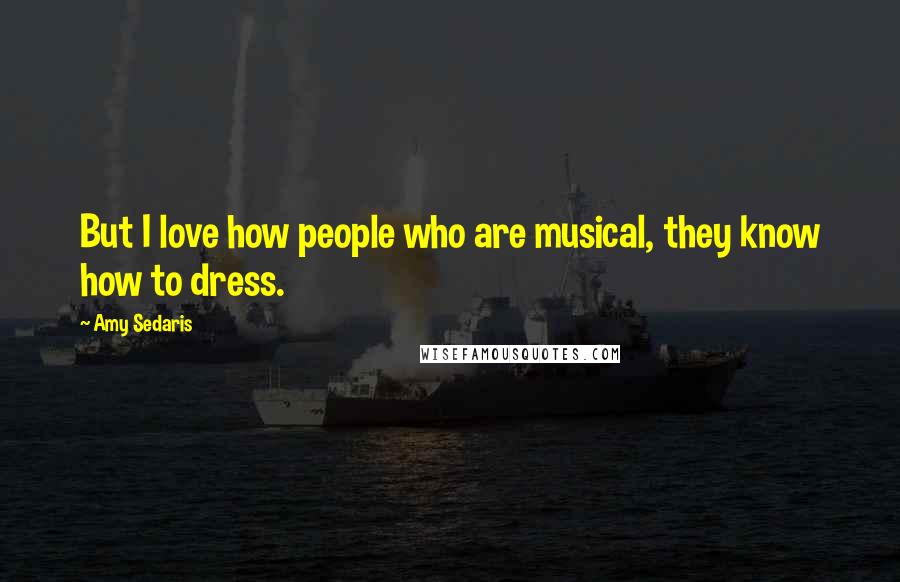 Amy Sedaris Quotes: But I love how people who are musical, they know how to dress.