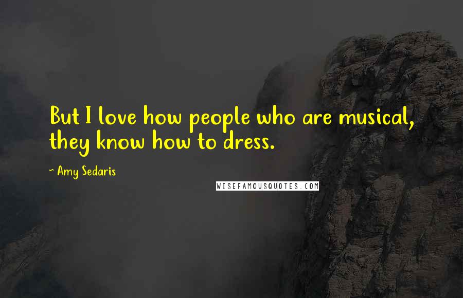 Amy Sedaris Quotes: But I love how people who are musical, they know how to dress.