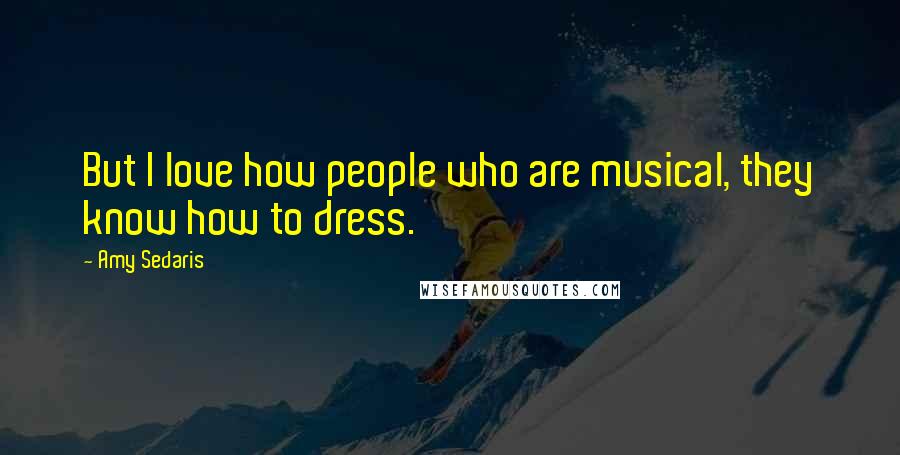 Amy Sedaris Quotes: But I love how people who are musical, they know how to dress.